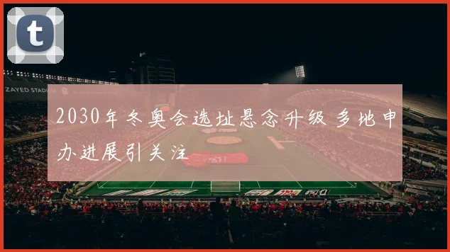 2030年冬奥会选址悬念升级 多地申办进展引关注