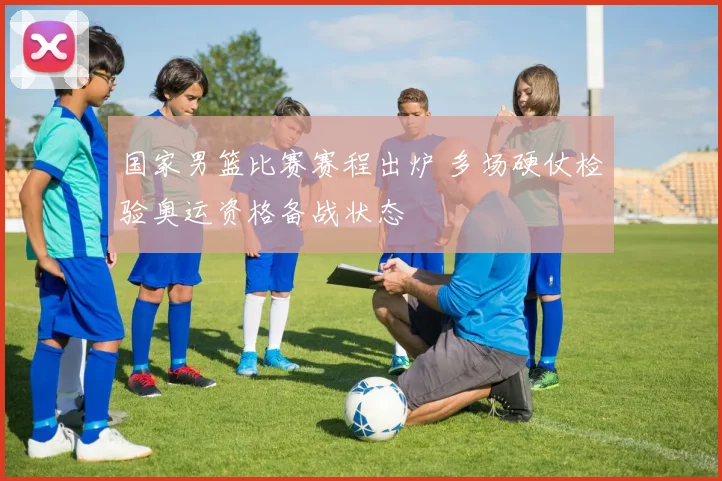 国家男篮比赛赛程出炉 多场硬仗检验奥运资格备战状态