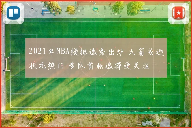 2021年NBA模拟选秀出炉 火箭或迎状元热门 多队首轮选择受关注