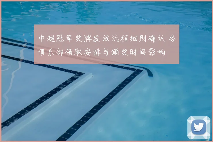 中超冠军奖牌发放流程细则确认 各俱乐部领取安排与颁奖时间影响