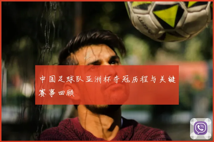 中国足球队亚洲杯夺冠历程与关键赛事回顾