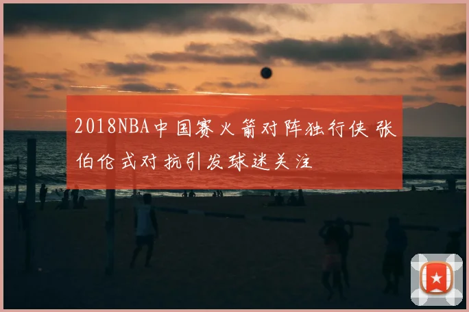 2018NBA中国赛火箭对阵独行侠 张伯伦式对抗引发球迷关注