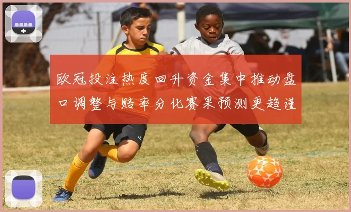 欧冠投注热度回升资金集中推动盘口调整与赔率分化赛果预测更趋谨慎