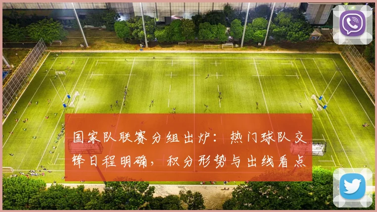 国家队联赛分组出炉：热门球队交锋日程明确，积分形势与出线看点