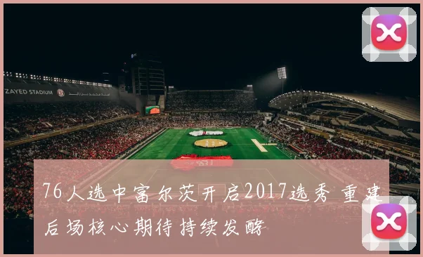76人选中富尔茨开启2017选秀 重建后场核心期待持续发酵