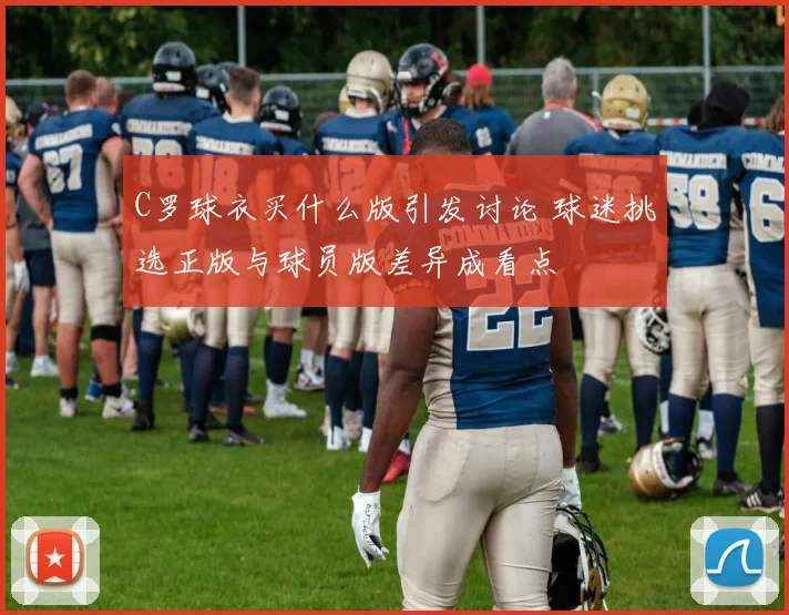 C罗球衣买什么版引发讨论 球迷挑选正版与球员版差异成看点