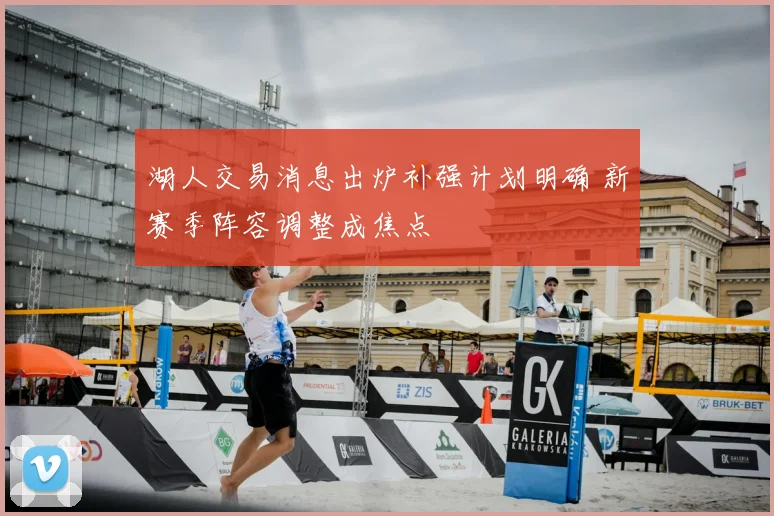 湖人交易消息出炉补强计划明确 新赛季阵容调整成焦点