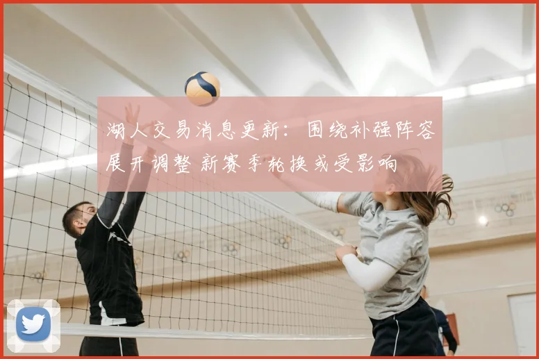 湖人交易消息更新：围绕补强阵容展开调整 新赛季轮换或受影响