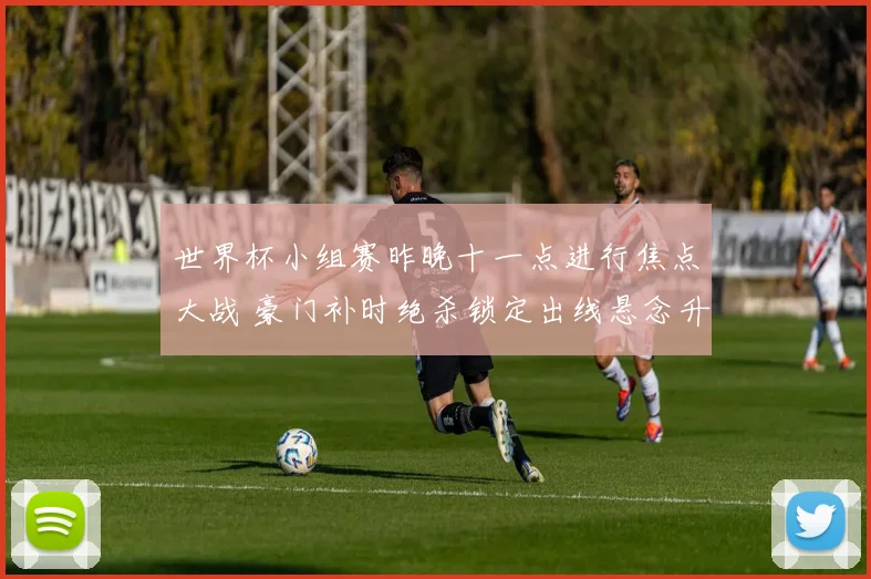 世界杯小组赛昨晚十一点进行焦点大战 豪门补时绝杀锁定出线悬念升级