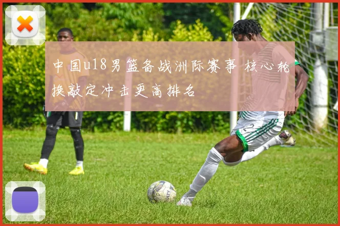 中国u18男篮备战洲际赛事 核心轮换敲定冲击更高排名