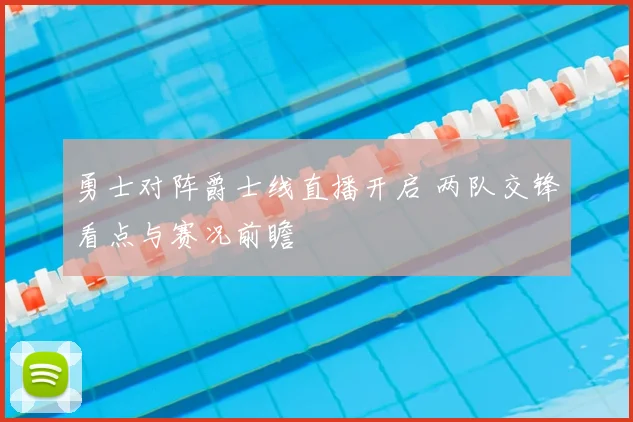 勇士对阵爵士线直播开启 两队交锋看点与赛况前瞻