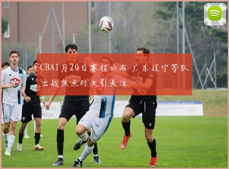 CBA1月20日赛程公布 广东辽宁等队出战焦点对决引关注