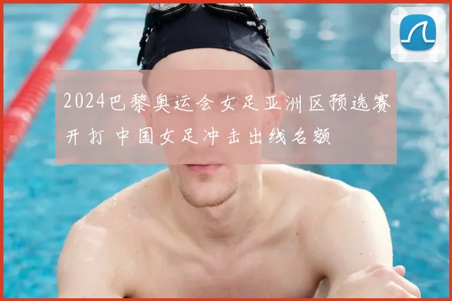 2024巴黎奥运会女足亚洲区预选赛开打 中国女足冲击出线名额
