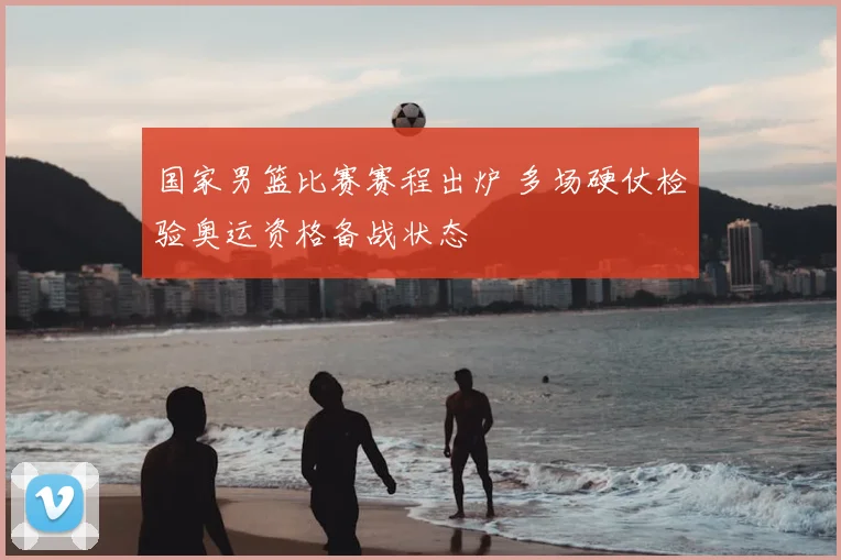 国家男篮比赛赛程出炉 多场硬仗检验奥运资格备战状态