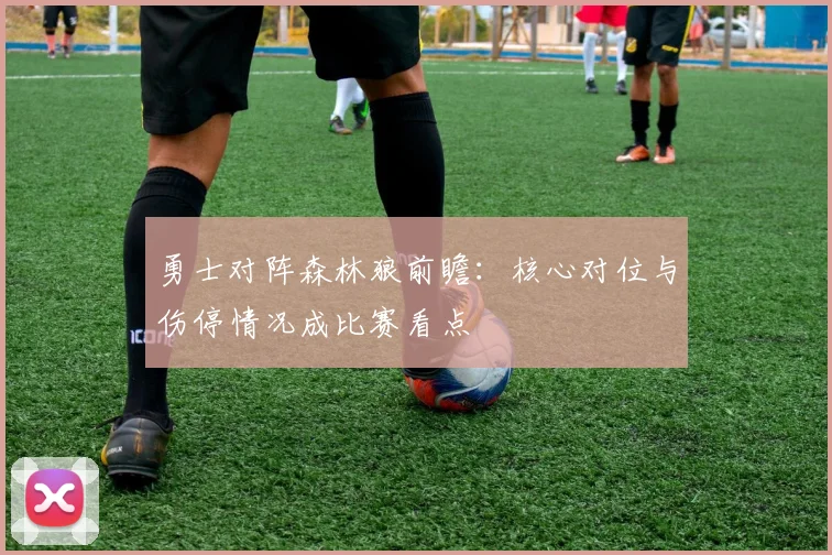 勇士对阵森林狼前瞻：核心对位与伤停情况成比赛看点