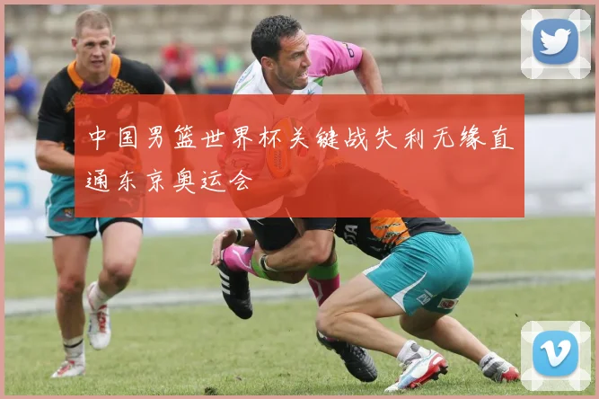 中国男篮世界杯关键战失利无缘直通东京奥运会