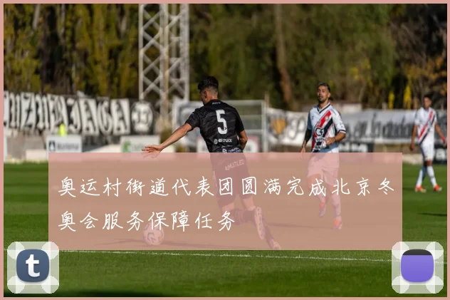 奥运村街道代表团圆满完成北京冬奥会服务保障任务