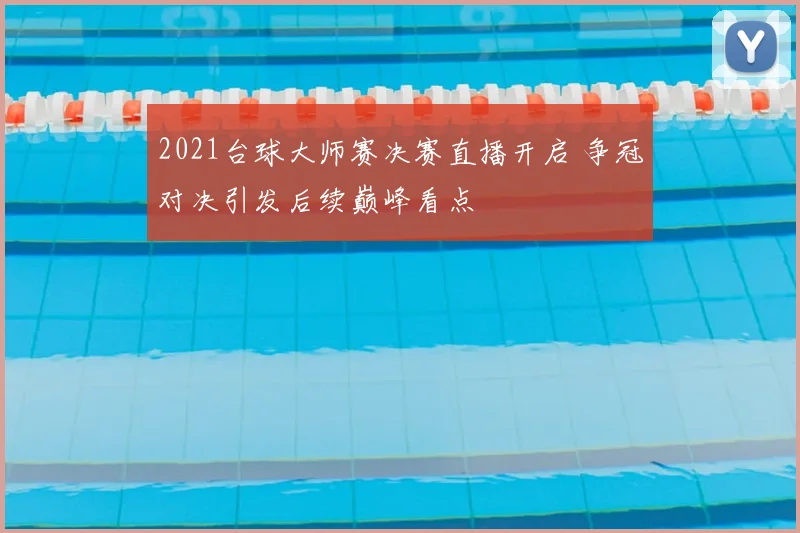 2021台球大师赛决赛直播开启 争冠对决引发后续巅峰看点