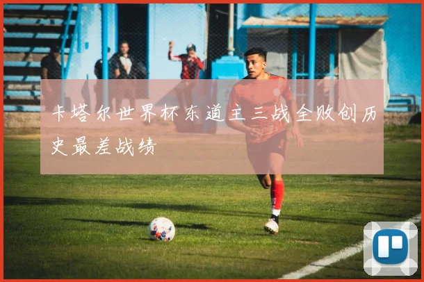 卡塔尔世界杯东道主三战全败创历史最差战绩