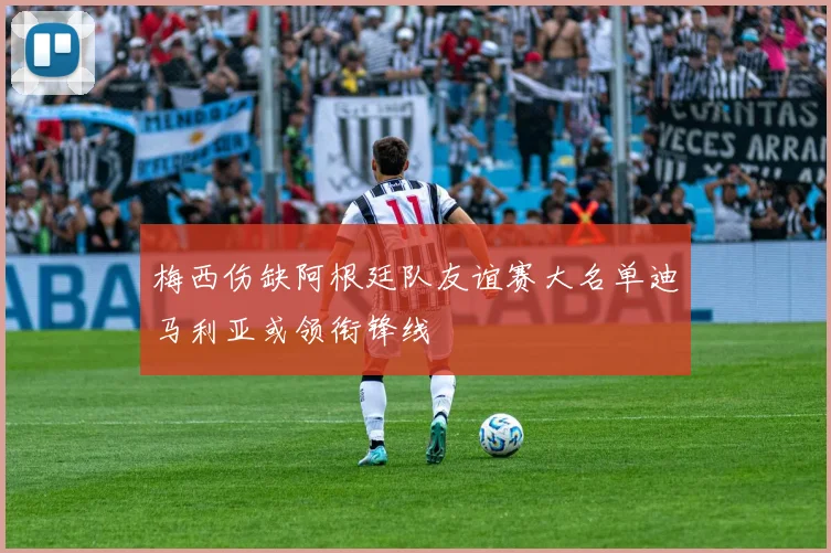 梅西伤缺阿根廷队友谊赛大名单迪马利亚或领衔锋线