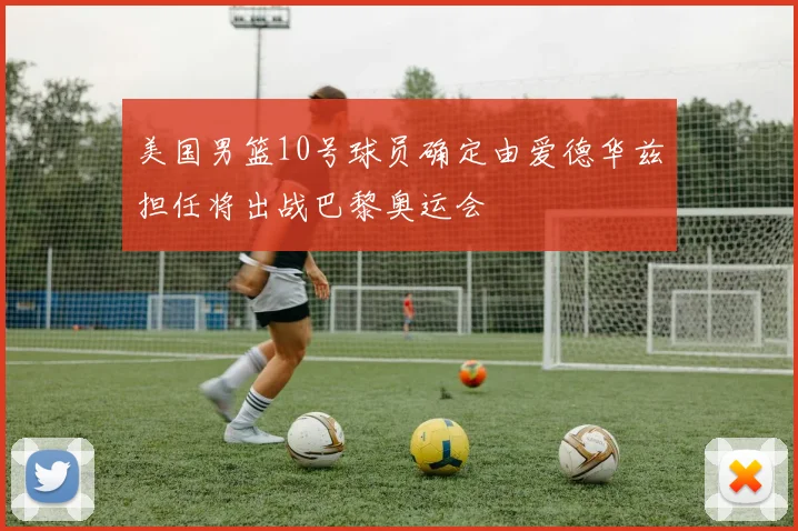 美国男篮10号球员确定由爱德华兹担任将出战巴黎奥运会