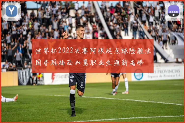 世界杯2022决赛阿根廷点球险胜法国夺冠梅西加冕职业生涯新高峰