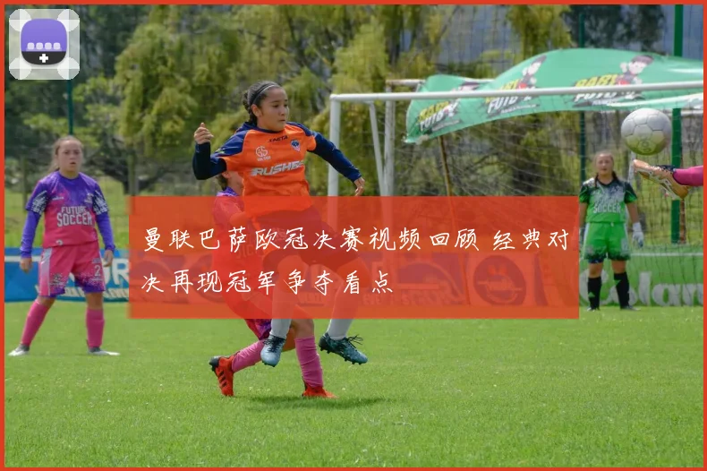 曼联巴萨欧冠决赛视频回顾 经典对决再现冠军争夺看点