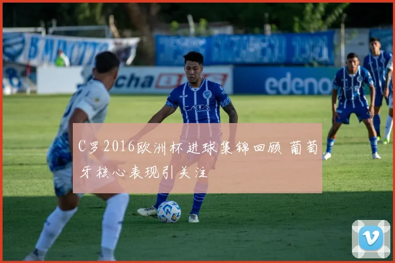 C罗2016欧洲杯进球集锦回顾 葡萄牙核心表现引关注