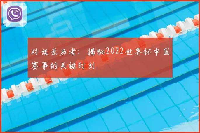 对话亲历者：揭秘2022世界杯中国赛事的关键时刻