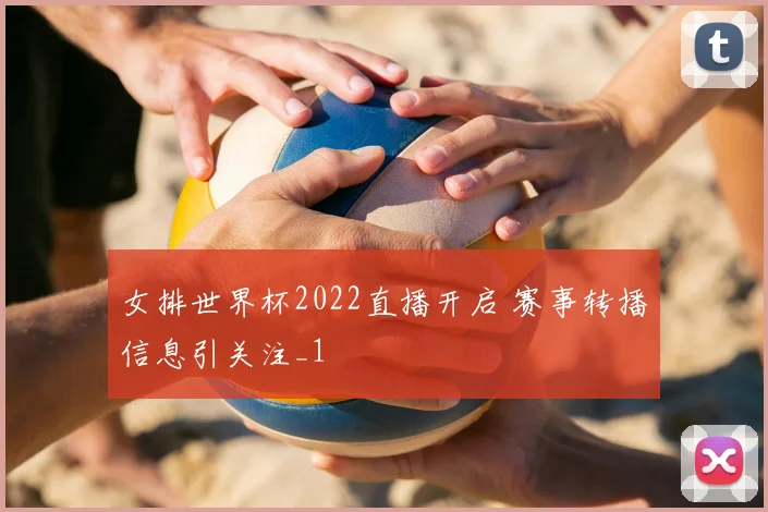 女排世界杯2022直播开启 赛事转播信息引关注_1