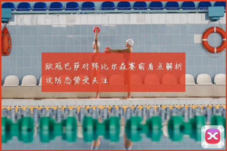 欧冠巴萨对阵比尔森赛前看点解析攻防态势受关注