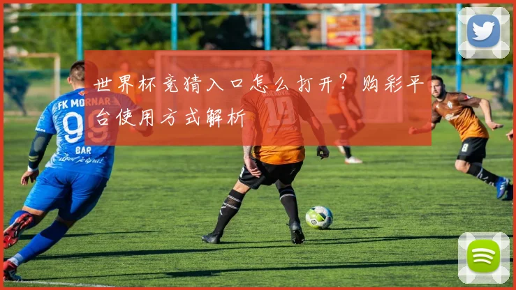 世界杯竞猜入口怎么打开？购彩平台使用方式解析