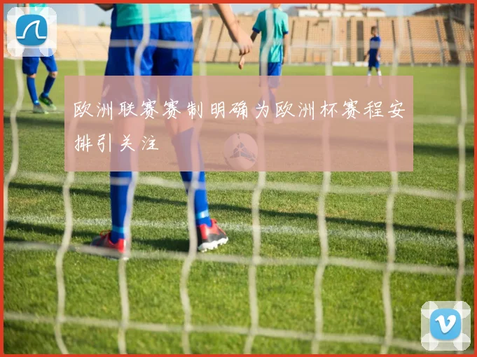 欧洲联赛赛制明确为欧洲杯赛程安排引关注